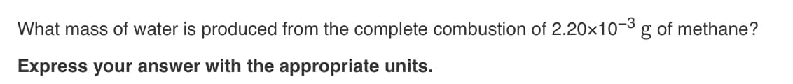 What mass of water is produced from the complete combustion of 2.20x10-³
Express your answer with the appropriate units.
g of methane?
