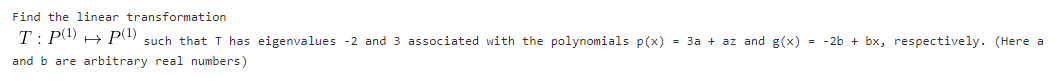 Find the linear transformation
T: P) + P1) such that T has eigenvalues -2 and 3 associated with the polynomials p(x) = 3a + az and g(x) = -2b + bx, respectively. (Here a
and b are arbitrary real numbers)
