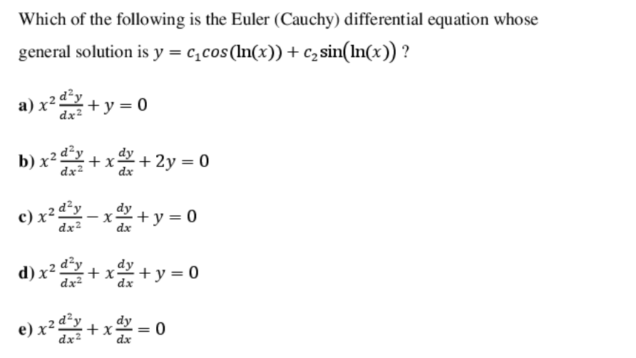 Which of the following is the Euler (Cauchy) differential equation whose
general solution is y = c,cos(In(x)) + c, sin(In(x)) ?
a) x2+y = 0
dx²
b) x?+ x + 2y = 0
d²y
dx²
c) x² d²y
c) x² -
x+ y = 0
dx2
dx
d) x²
dx?
d²y
+x +y = 0
dy
dx
e) x2.
dx²
d²y
+x = 0
dy
