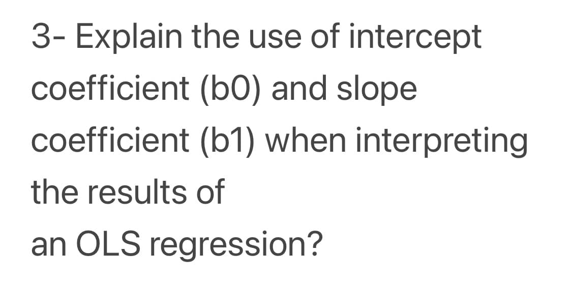 3- Explain the use of intercept
coefficient (bO) and slope
coefficient (b1) when interpreting
the results of
an OLS regression?
