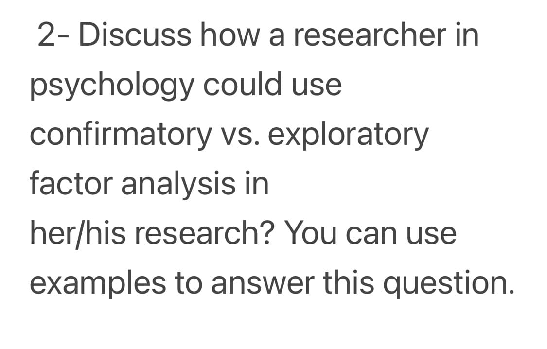 2- Discuss how a researcher in
psychology could use
confirmatory vs. exploratory
factor analysis in
her/his research? You can use
examples to answer this question.
