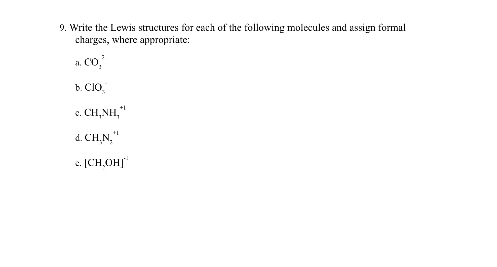 9. Write the Lewis structures for each of the following molecules and assign formal
charges, where appropriate:
a. Co,
2-
а. СО.
b. CIO,
3
+1
c. CH,NH,
