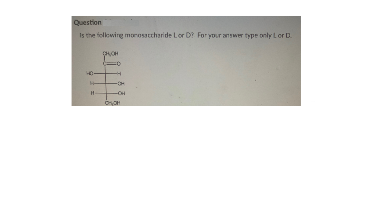 Question
Is the following monosaccharide L or D? For your answer type only L or D.
CH2OH
C=O
HO
-H-
H-
OH
-O-
CH2OH
