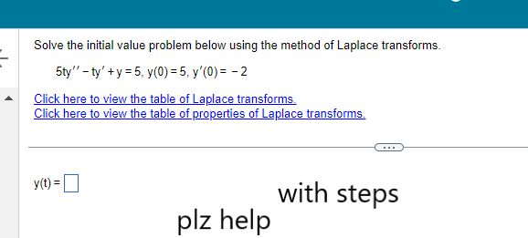 Solve the initial value problem below using the method of Laplace transforms.
5ty"-ty' + y = 5, y(0) = 5, y'(0) = -2
Click here to view the table of Laplace transforms.
Click here to view the table of properties of Laplace transforms.
y(t) =
plz help
with steps