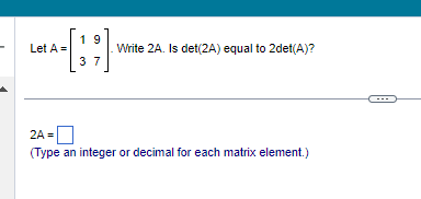 Let A =
19
37
.Write 2A. Is det(2A) equal to 2det(A)?
2A =
(Type an integer or decimal for each matrix element.)