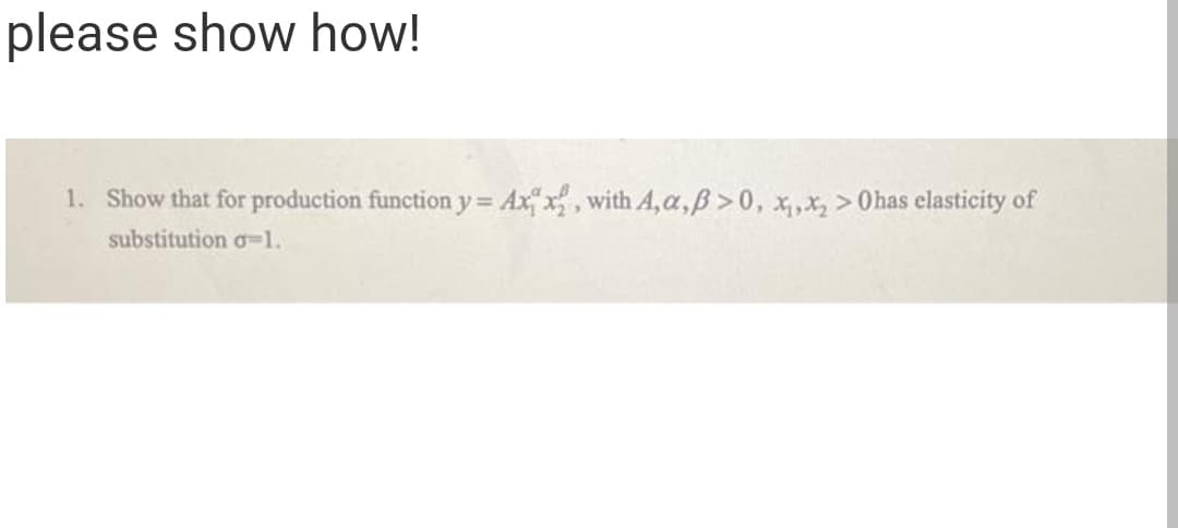 please show how!
1. Show that for production function y= Ax x, with A,a,B > 0, x,X, > 0has elasticity of
substitution o-1.
