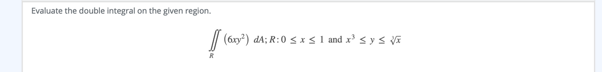 Evaluate the double integral on the given region.
// (6xy²) dA; R:0 < x < 1 and x³ < y < Vã
