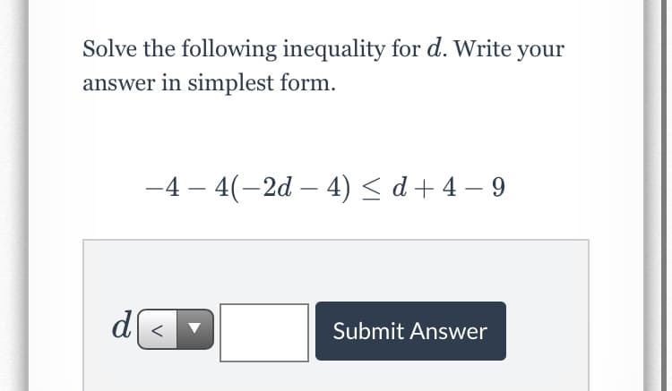 Solve the following inequality for d. Write your
answer in simplest form.
-4 – 4(-2d – 4) < d + 4 – 9
d <
Submit Answer
