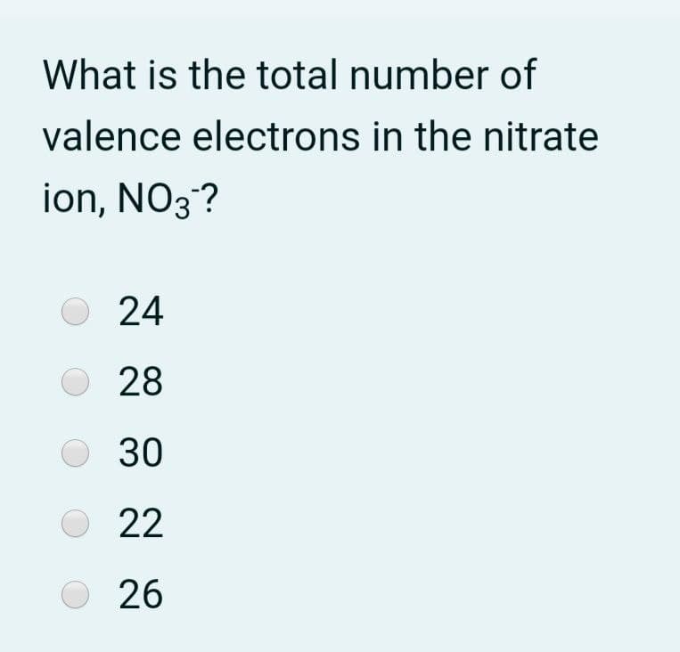 What is the total number of
valence electrons in the nitrate
ion, NO3?
24
28
30
22
26
