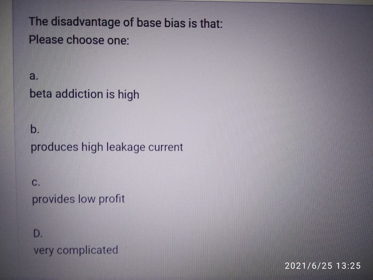 The disadvantage of base bias is that:
Please choose one:
a.
beta addiction is high
b.
produces high leakage current
С.
provides low profit
D.
very complicated
2021/6/25 13:25
