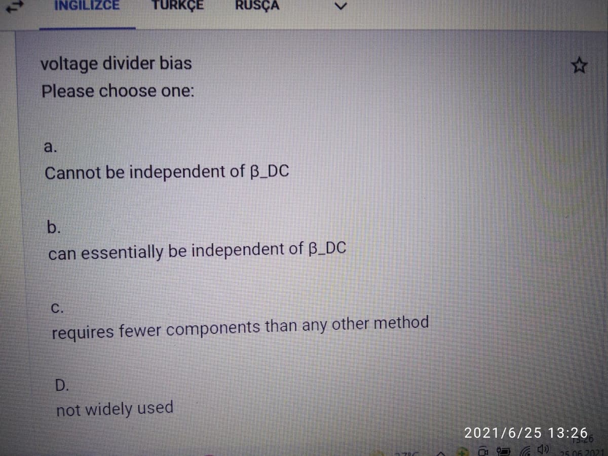 INGİLIZCE
TURKÇE
RUSÇA
voltage divider bias
Please choose one:
a.
Cannot be independent of B_DC
b.
can essentially be independent of ß_DC
C.
requires fewer components than any other method
D.
not widely used
2021/6/25 13:26
55.06 2021
