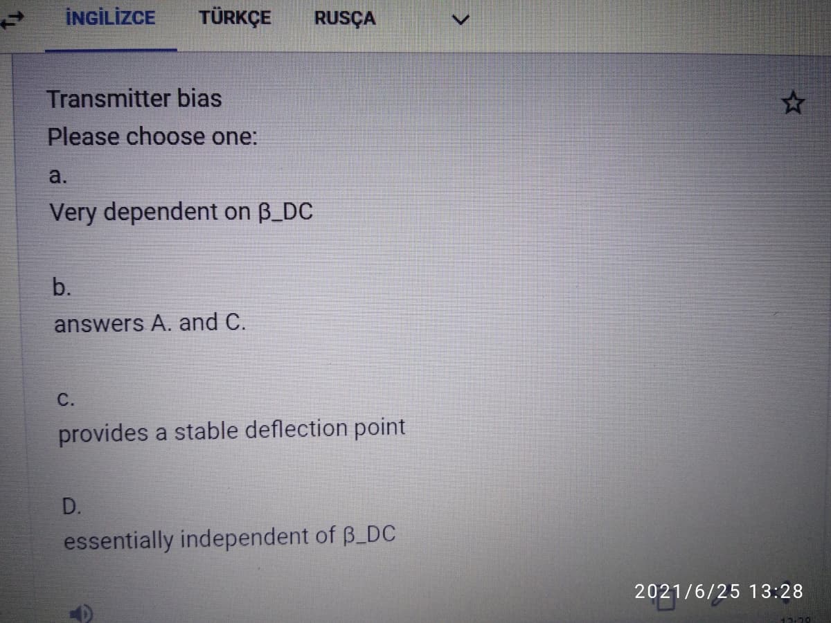 İNGİLİZCE
TÜRKÇE
RUSÇA
Transmitter bias
Please choose one:
a.
Very dependent on B_DC
b.
answers A. and C.
С.
provides a stable deflection point
D.
essentially independent of B_DC
2021/6/25 13:28
