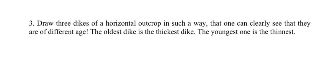 3. Draw three dikes of a horizontal outcrop in such a way, that one can clearly see that they
are of different age! The oldest dike is the thickest dike. The youngest one is the thinnest.
