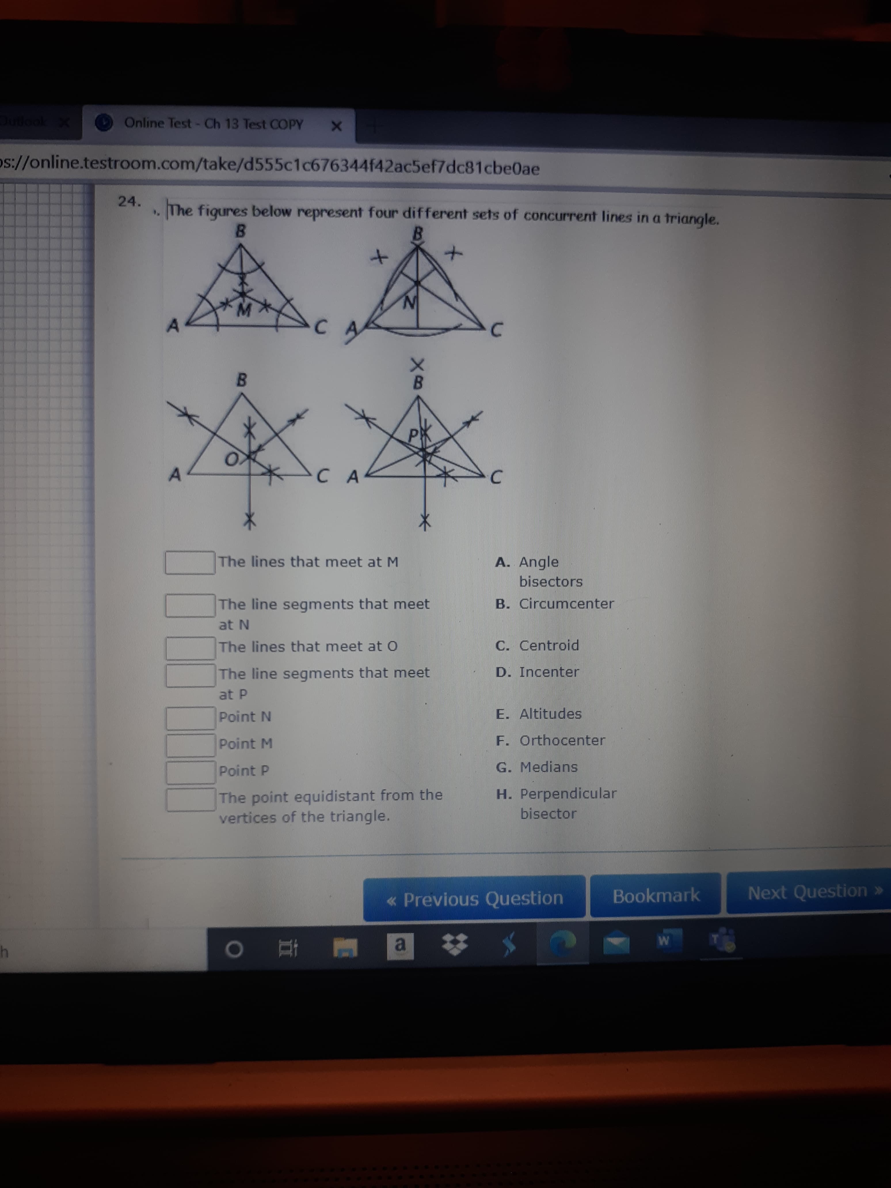 24.
The figures below represent four different sets of concurrent lines in a triangle.
B.
B.
C A
A. Angle
bisectors
The lines that meet at M
The line segments that meet
B. Circumcenter
at N
The lines that meet atO
C. Centroid
