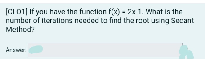 [CLO1] If you have the function f(x) = 2x-1. What is the
number of iterations needed to find the root using Secant
Method?
%3D
Answer:
