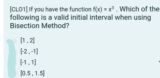 [CLO1] If you have the function f(x) = x³ . Which of the
following is a valid initial interval when using
Bisection Method?
[1,2]
[-2,-1]
[-1, 1]
[0.5, 1.5]
