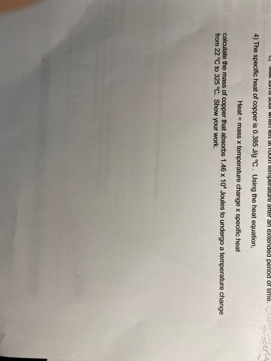 I0IIK luiTis Suul Wihen leit at 10om lemperature alter an èxténdéd period óf time.
Pro
4) The specific heat of copper is 0.385 J/g °C. Using the heat equation,
Heat = mass x temperature change x specific heat
calculate the mass of copper that absorbs 1.46 x 10 Joules to undergo a temperature change
from 22 °C to 325 °C. Show your work.
degrees Celis
