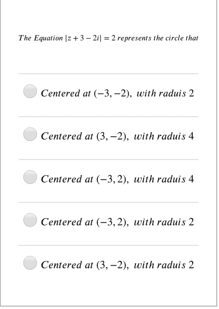 The Equation |z + 3 – 2i| = 2 represents the circle that
Centered at (-3,–2), with raduis 2
Centered at (3, –2), with raduis 4
Centered at (-3,2), with raduis 4
Centered at (-3,2), with raduis 2
Centered at (3, –2), with raduis 2
