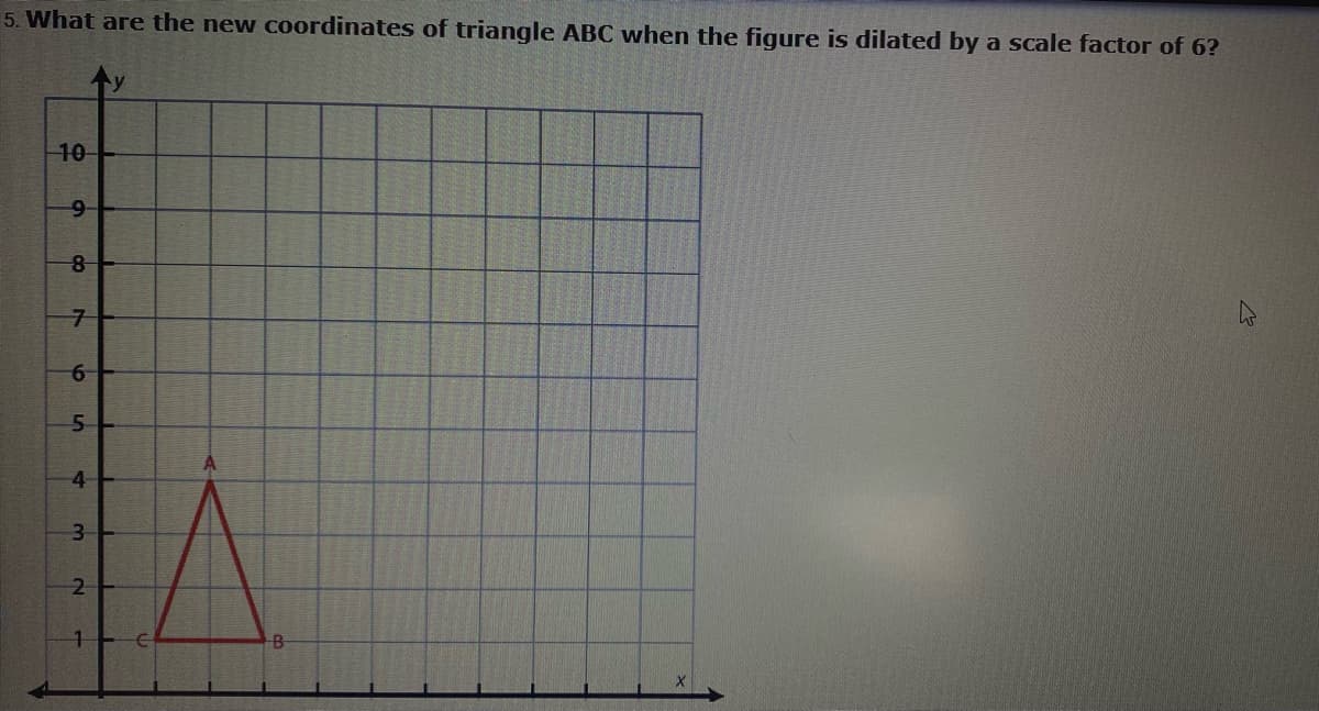 5. What are the new coordinates of triangle ABC when the figure is dilated by a scale factor of 6?
y
10-
9-
5n
4
3.
2
8.
