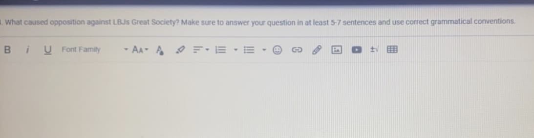 1. What caused opposition against LBJS Great Society? Make sure to answer your question in at least 5-7 sentences and use correct grammatical conventions.
B
U Font Family
- AA A O F-E - E
