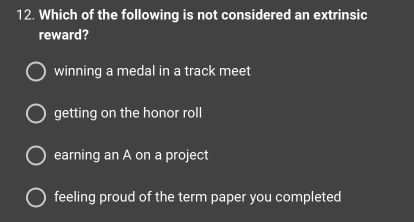 12. Which of the following is not considered an extrinsic
reward?
winning a medal in a track meet
O getting on the honor roll
O earning an A on a project
O feeling proud of the term paper you completed