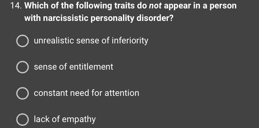 14. Which of the following traits do not appear in a person
with narcissistic personality disorder?
unrealistic sense of inferiority
O sense of entitlement
O constant need for attention
O lack of empathy