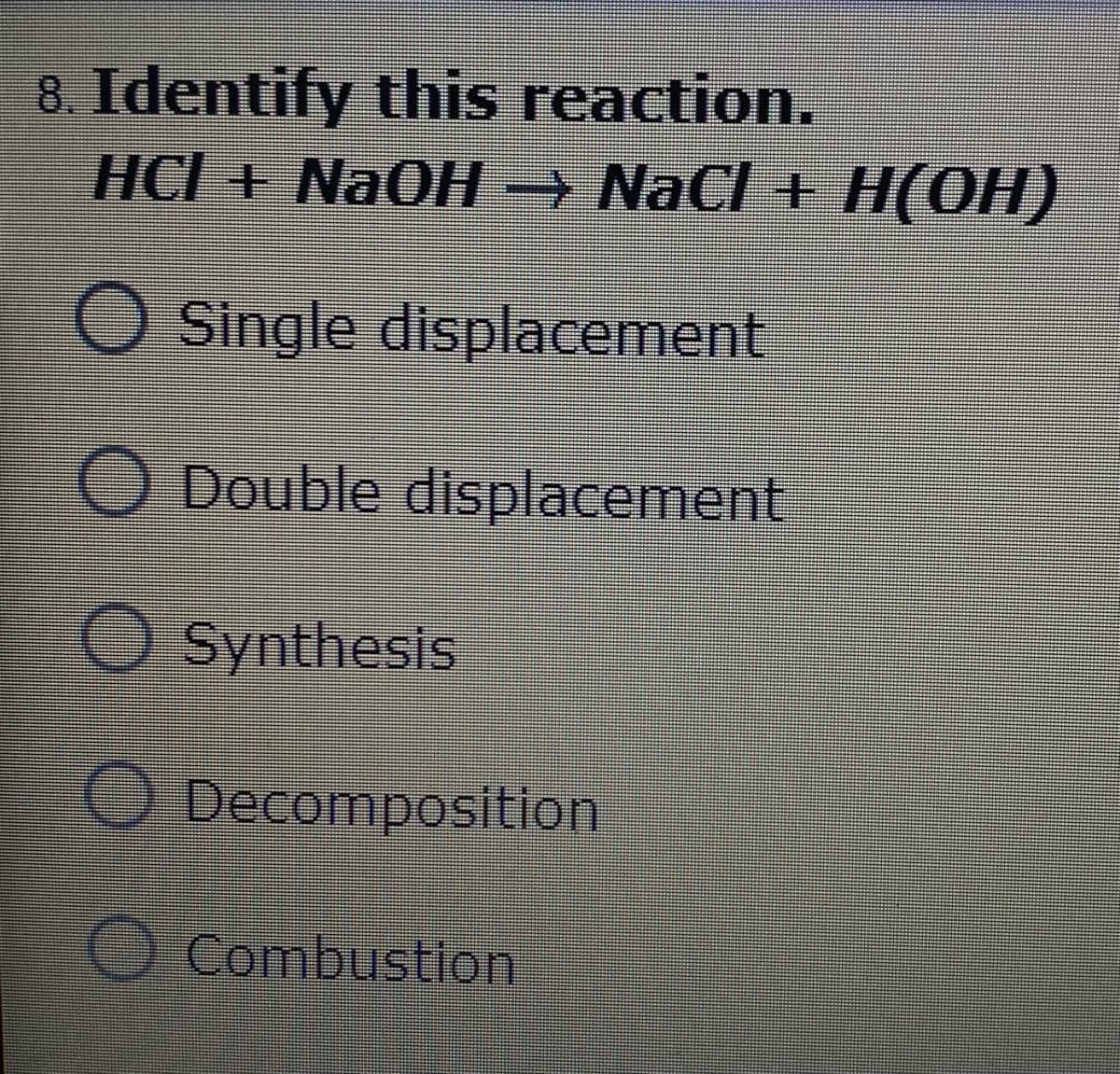 8. Identify this reaction.
HCI E NAOH NaCl + H(OH)
O Single displacement
O Double displacement
O Synthesis
O Decomposition
O Combustion
