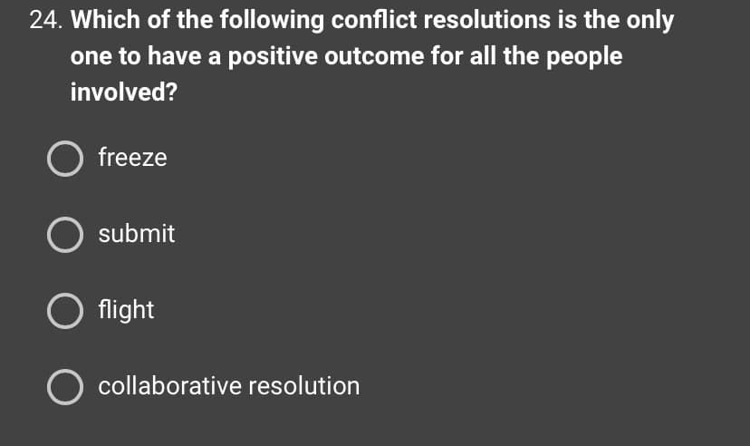 24. Which of the following conflict resolutions is the only
one to have a positive outcome for all the people
involved?
freeze
O submit
O flight
O collaborative resolution