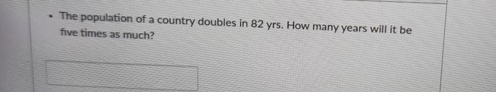 The population of a country doubles in 82 yrs. How many years will it be
five times as much?