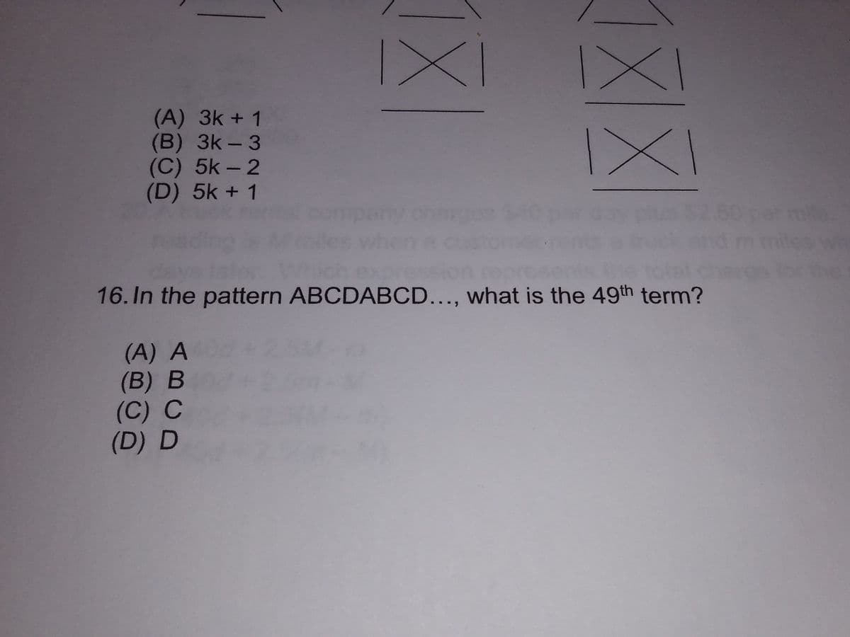 (A) 3k + 1
(B) 3k-3
(C) 5k – 2
(D) 5k + 1
mie.
les wh
the
16. In the pattern ABCDABCD..., what is the 49th term?
(A) A
(B) B
(C) C
(D) D
