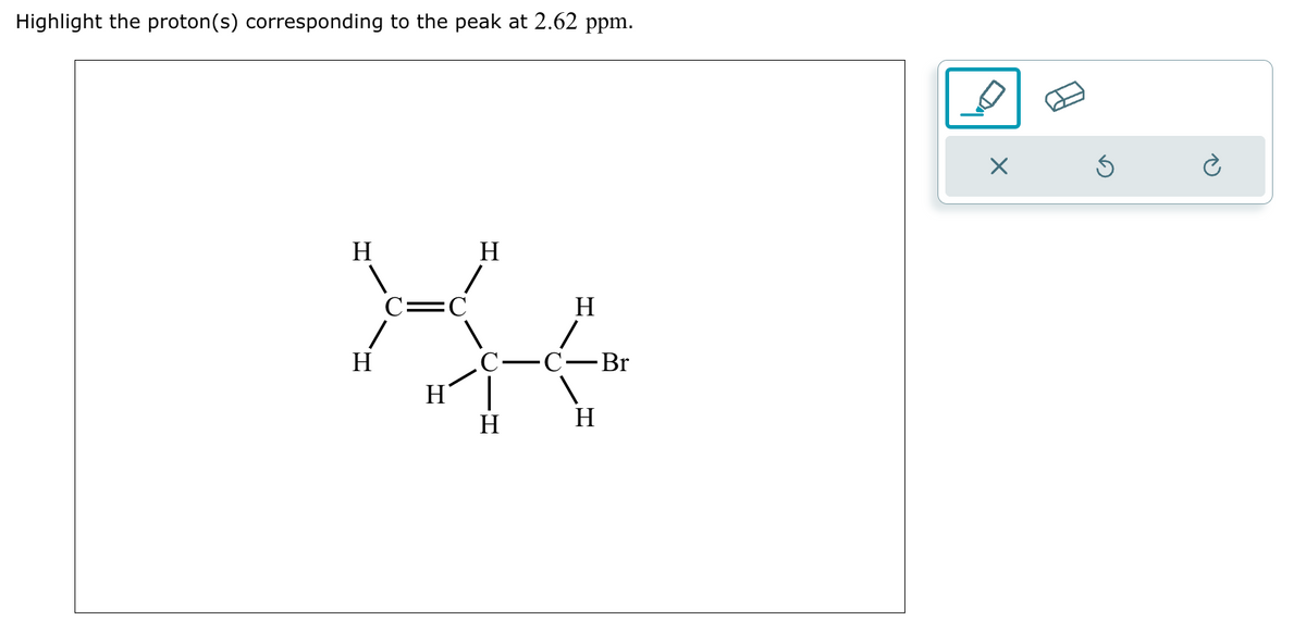 Highlight the proton(s) corresponding to the peak at 2.62 ppm.
H
H
H
-C-Br
H
H
H
H
D
☑