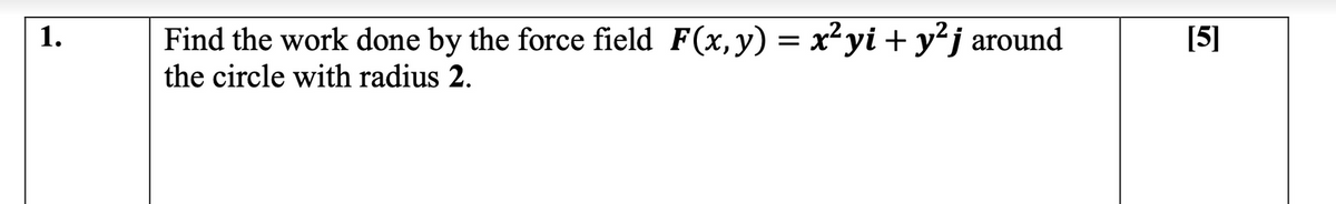 Find the work done by the force field F(x, y) = x²yi + y²j around
the circle with radius 2.
1.
[5]
