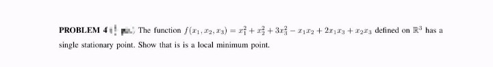 PROBLEM 41 The function f(21, 12, 23) = r + 3+ 3x - 21r2 + 2r13 + *2r3 defined on R has a
%3D
single stationary point. Show that is is a local minimum point.
