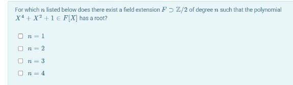 For which n listed below does there exist a field extension F ɔ Z/2 of degree n such that the polynomial
x4 + X? +1 € F[X] has a root?
O n = 1
O n = 2
O n = 3
O n = 4
