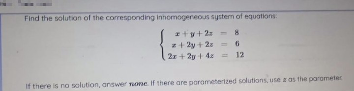 Find the solution of the corresponding inhomogeneous system of equations:
I+y+ 2z
I+2y +2z
2x + 2y +4z
8
%3D
12
If there is no solution, answer none. If there are parameterized solutions, use z as the parameter.
