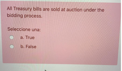 All Treasury bills are sold at auction under the
bidding process.
Seleccione una:
a. True
Db. False
