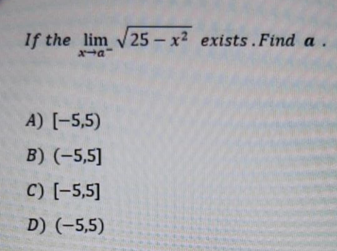 If the lim v 25- x2 exists. Find a.
xa
A) [-5,5)
B) (-5,5]
C) [-5,5]
D) (-5,5)
