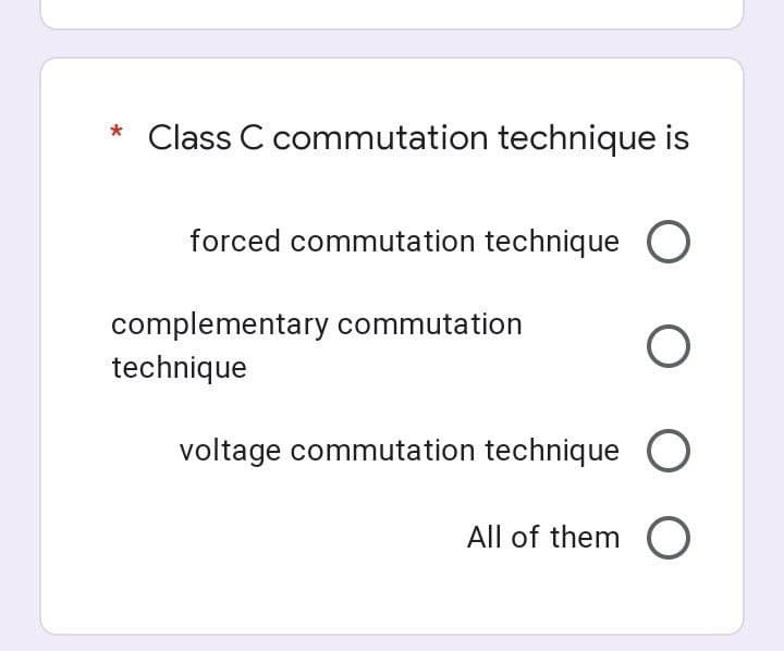 * Class C commutation technique is
forced commutation technique O
complementary commutation
technique
voltage commutation technique
All of them O
O O
