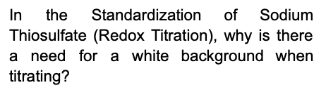 In
Thiosulfate (Redox Titration), why is there
a need for a white background when
titrating?
the
Standardization
of Sodium
