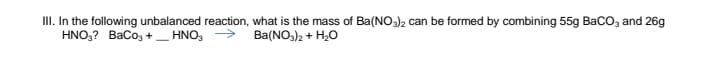 II. In the following unbalanced reaction, what is the mass of Ba(NO)2 can be formed by combining 55g BaCO, and 26g
HNO,? Baco, +
HNO,
Ba(NO)2 + H20
