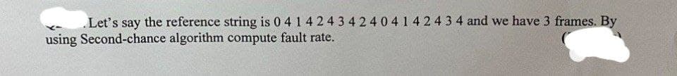 .Let's say the reference string is 041 42 43 4240414243 4 and we have 3 frames. By
using Second-chance algorithm compute fault rate.