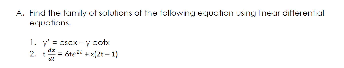 A. Find the family of solutions of the following equation using linear differential
equations.
1. y'
= CSCX – y cotx
dx
t
dt
6te2t + x(2t – 1)
2.
