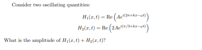 Consider two oscillating quantities:
H1 (r,t) = Re (Ae'@r+kz)
H2(r,t) = Re (24c=/3+k-)
i(2n+kx-wt)
What is the amplitude of H1(x, t) + H2(x,t)?
