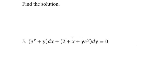 Find the solution.
5. (e* + y)dx + (2 + x + ye')dy = 0
