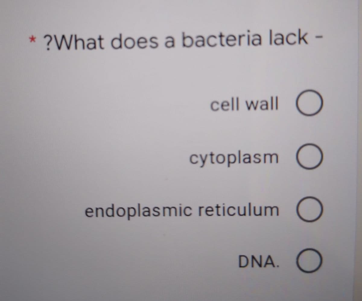 ?What does a bacteria lack -
cell wall
cytoplasm O
endoplasmic reticulum O
DNA.
