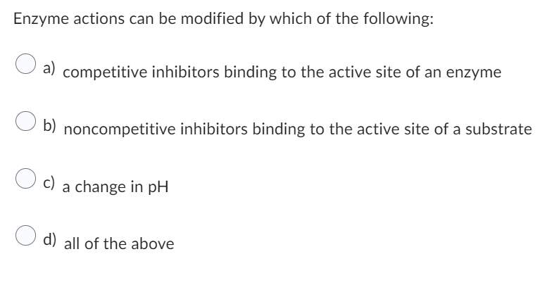 Enzyme actions can be modified by which of the following:
a) competitive inhibitors binding to the active site of an enzyme
b) noncompetitive inhibitors binding to the active site of a substrate
O c)
a change in pH
d) all of the above