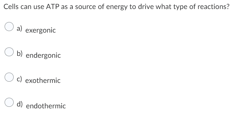 Cells can use ATP as a source of energy to drive what type of reactions?
O a)
a) exergonic
b) endergonic
c) exothermic
d) endothermic