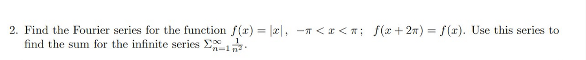 2. Find the Fourier series for the function f(x) = |x|, -T < x < T; f(x+ 27) = f(x). Use this series to
find the sum for the infinite series E .
n=1 n2:
