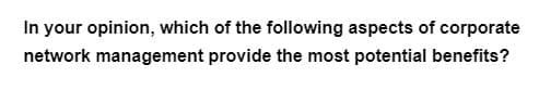 In your opinion, which of the following aspects of corporate
network management provide the most potential benefits?