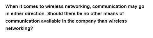 When it comes to wireless networking, communication may go
in either direction. Should there be no other means of
available in the company than wireless
communication
networking?